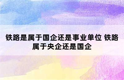 铁路是属于国企还是事业单位 铁路属于央企还是国企